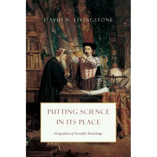 Putting Science in Its Place: Geographies of Scientific Knowledge, David N. Livingstone (Author)