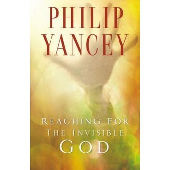 Reaching for the Invisible God: What Can We Expect to Find?, Philip Yancey Reaching for the Invisible God: What Can We Expect to Find?, Philip Yancey