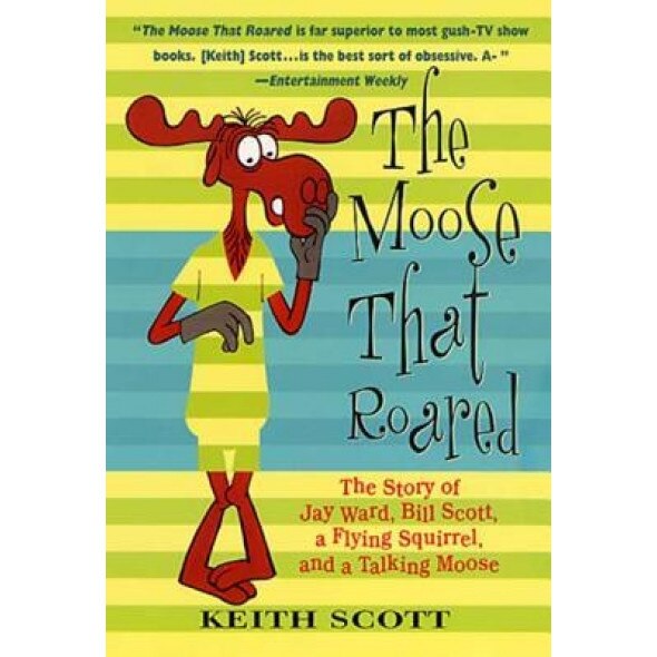 The Moose That Roared: The Story of Jay Ward, Bill Scott, a Flying Squirrel, and a Talking Moose, Keith Scott (Author)