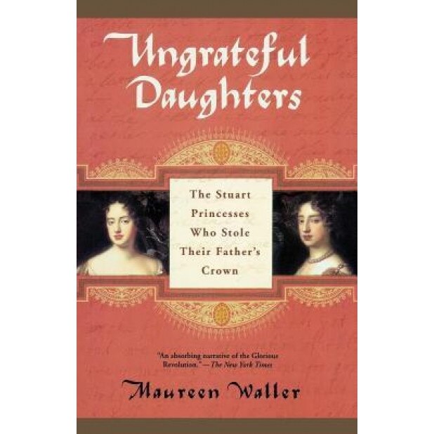 Ungrateful Daughters: The Stuart Princesses Who Stole Their Father's Crown, Maureen Waller (Author)