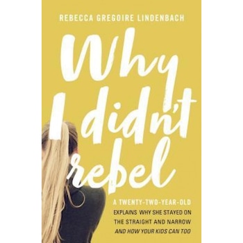 Why I Didn't Rebel: A Twenty-Two-Year-Old Explains Why She Stayed on the Straight and Narrow---And How Your Kids Can Too, Rebecca Gregoire Lindenbach (Author) Why I Didn't Rebel: A Twenty-Two-Year-Old Explains Why She Stayed on the Straight and Narrow---And How Your Kids Can Too, Rebecca Gregoire Lindenbach (Author)