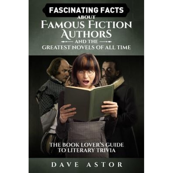 Fascinating Facts about Famous Fiction Authors and the Greatest Novels of All Time: The Book Lover's Guide to Literary Trivia, Dave Astor (Author)
