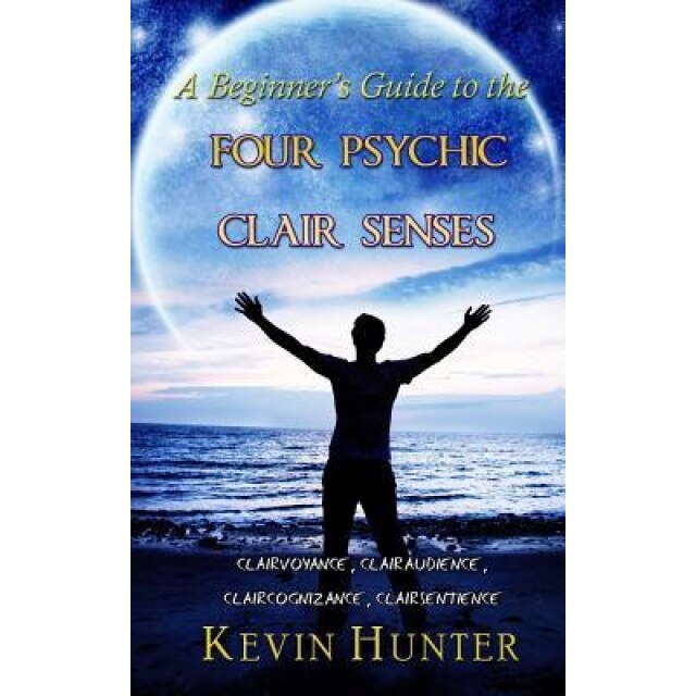 A Beginner's Guide to the Four Psychic Clair Senses: Clairvoyance, Clairaudience, Claircognizance, Clairsentience, Kevin Hunter (Author)