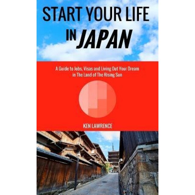Start Your Life in Japan: A Guide to Jobs, Visas and Living Out Your Dream in the Land of the Rising Sun, Ken Lawrence (Author)