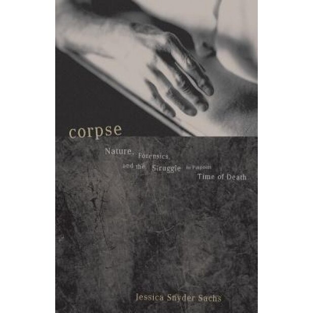 Corpse: Nature, Forensics, and the Struggle to Pinpoint Time of Death, Jessica Snyder Sachs