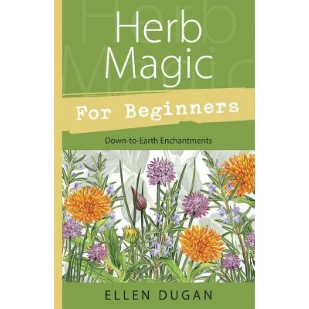 Herb Magic for Beginners: Down-To-Earth Enchantments, Ellen Dugan