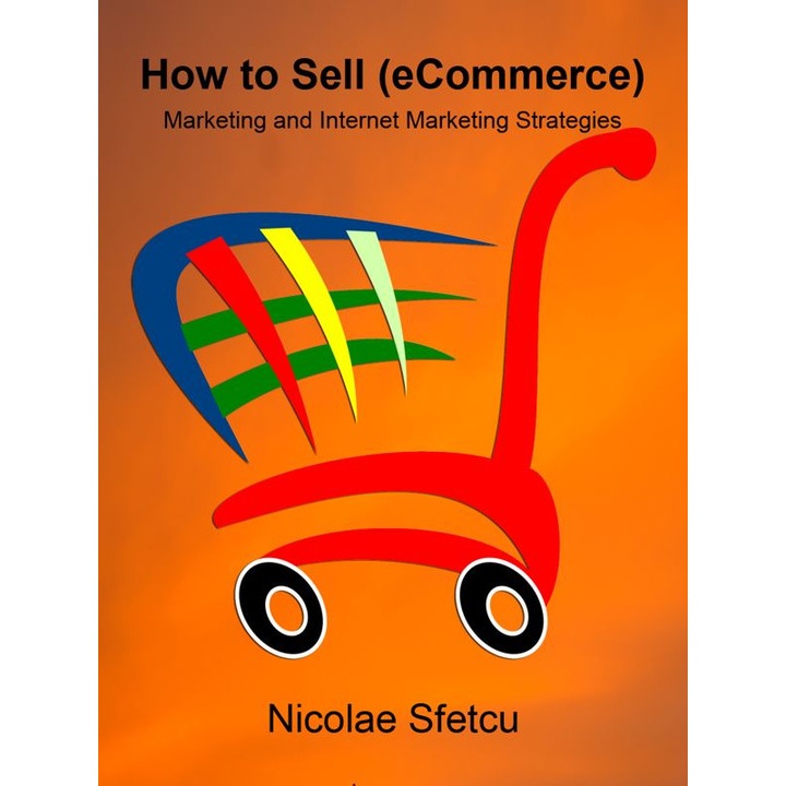 How to SELL (eCommerce) - Marketing and Internet Marketing Strategies, Nicolae Sfetcu, 204 pagini