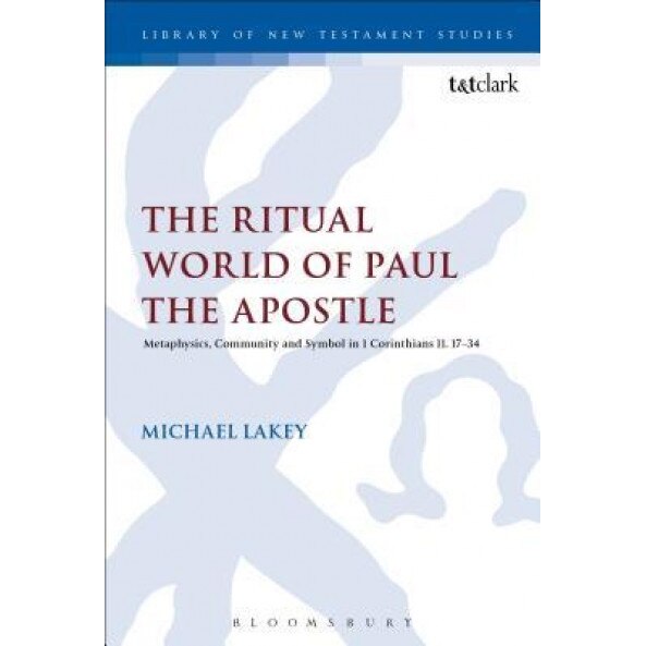 The Ritual World of Paul the Apostle: Metaphysics, Community and Symbol in 1 Corinthians 11. 17-34, Michael Lakey (Author)