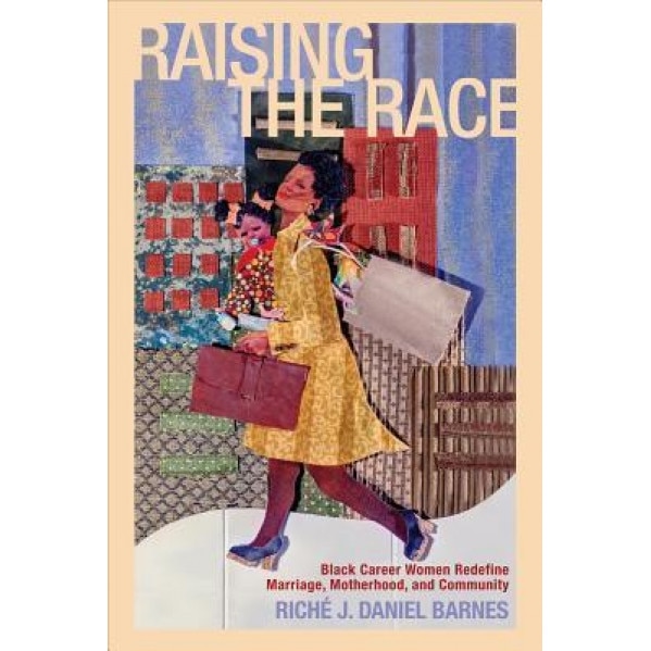 Raising the Race: Black Career Women Redefine Marriage, Motherhood, and Community, Riche J. Daniel Barnes (Author)