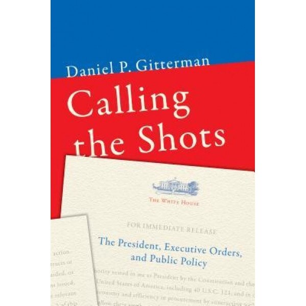 Calling the Shots: The President, Executive Orders, and Public Policy, Daniel P. Gitterman (Author)