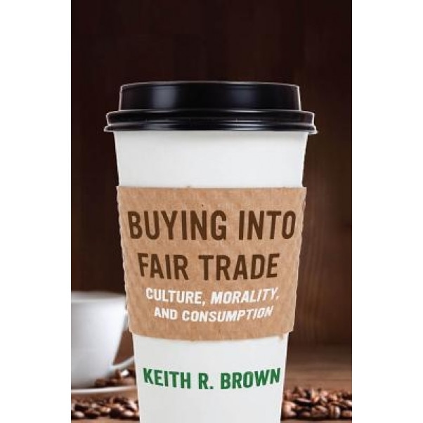 Buying Into Fair Trade: Culture, Morality, and Consumption, Keith R. Brown (Author)