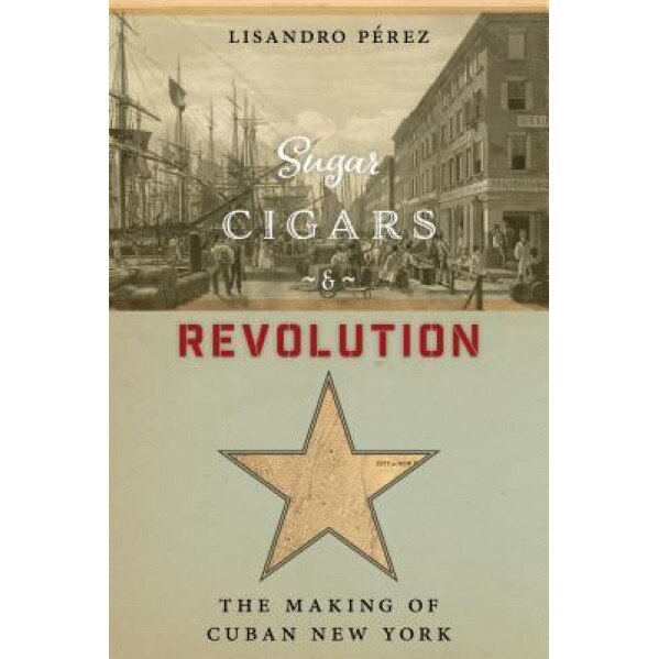 Sugar, Cigars, and Revolution: The Making of Cuban New York, Lisandro Perez (Author)