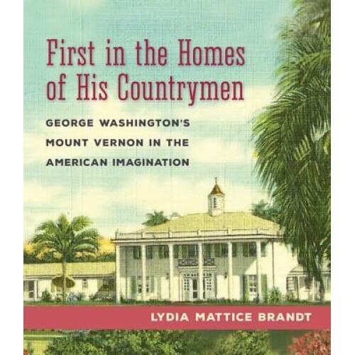 First in the Homes of His Countrymen: George Washington's Mount Vernon in the American Imagination, Lydia Mattice Brandt (Author)