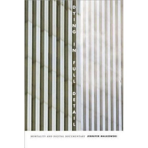 Dying in Full Detail: Mortality and Digital Documentary, Jennifer Malkowski (Author)
