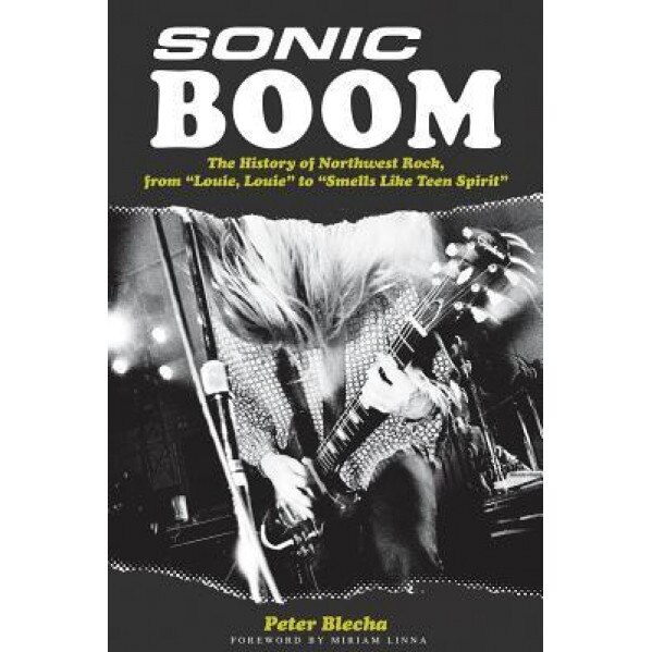 Sonic Boom!: The History of Northwest Rock, from Louie, Louie to Smells Like Teen Spirit, Peter Blecha (Author)