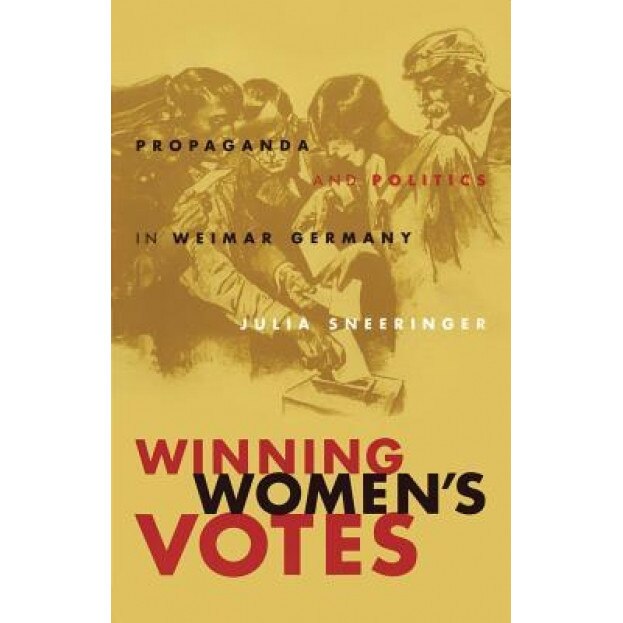 Winning Women's Votes: Propaganda and Politics in Weimar Germany, Julia Sneeringer (Author)