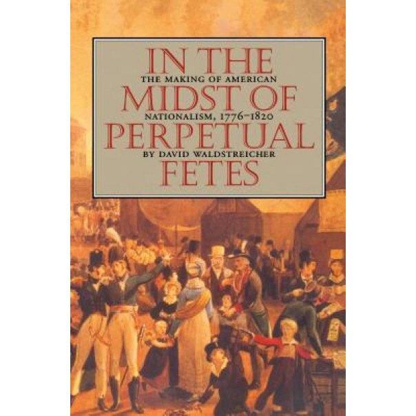 In the Midst of Perpetual Fetes: The Making of American Nationalism, 1776-1820, David Waldstreicher (Author)