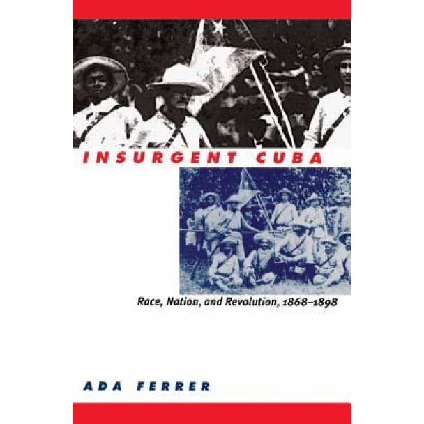 Insurgent Cuba: Race, Nation, and Revolution, 1868-1898, ADA Ferrer