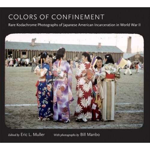 Colors of Confinement: Rare Kodachrome Photographs of Japanese American Incarceration in World War II, Eric L. Muller (Editor)