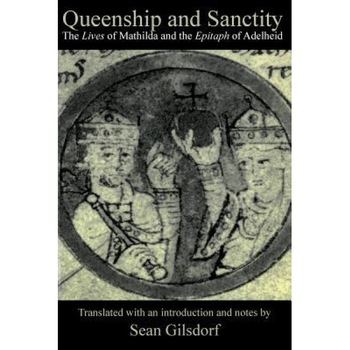 Queenship and Sanctity: The Lives of Mathilda and the Epitaph of Adelheid, Sean Gilsdorf (Author) Queenship and Sanctity: The Lives of Mathilda and the Epitaph of Adelheid, Sean Gilsdorf (Author)
