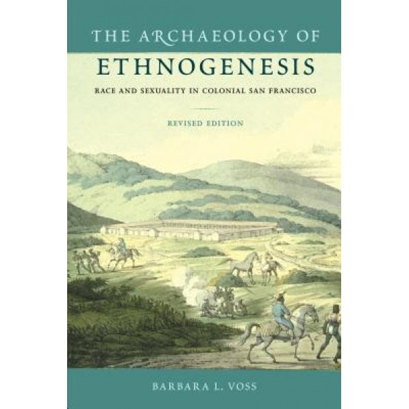 The Archaeology of Ethnogenesis: Race and Sexuality in Colonial San Francisco, Barbara L. Voss (Author)