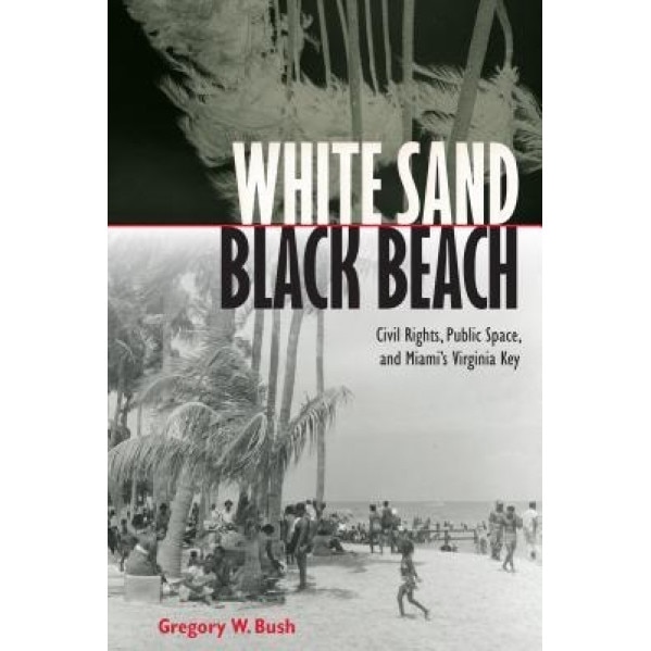 White Sand Black Beach: Civil Rights, Public Space, and Miami's Virginia Key, Gregory W. Bush (Author)