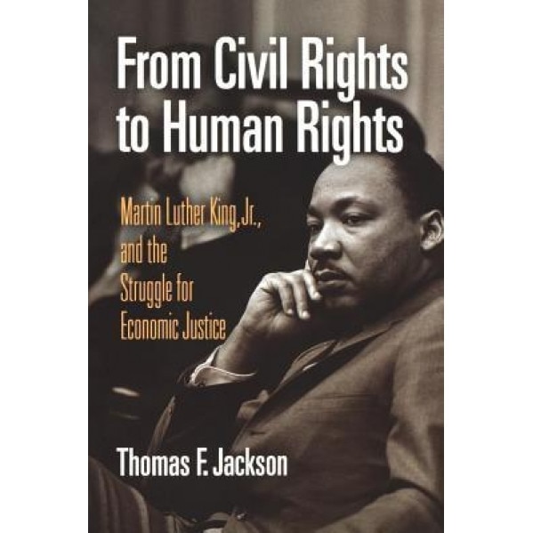 From Civil Rights to Human Rights: Martin Luther King, Jr., and the Struggle for Economic Justice, Thomas F. Jackson (Author)