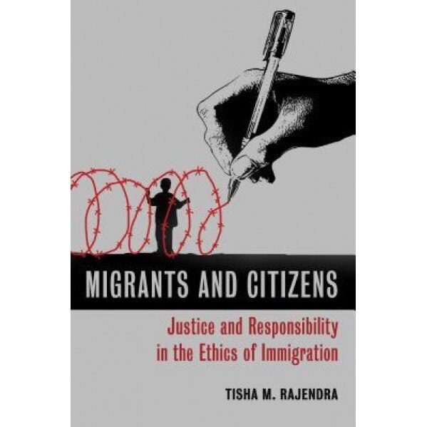 Migrants and Citizens: Justice and Responsibility in the Ethics of Immigration, Tisha M. Rajendra (Author)