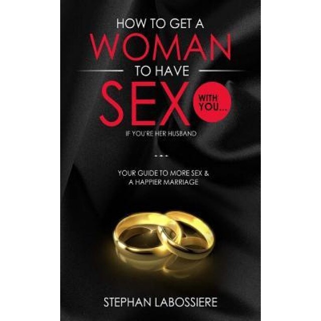 How to Get a Woman to Have Sex with You...If You're Her Husband: A Guide to Getting More Sex and Improving Your Relationship, Stephan Labossiere (Author)