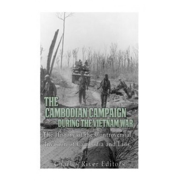 The Cambodian Campaign During the Vietnam War: The History of the Controversial Invasion of Cambodia and Laos, Charles River Editors (Author)