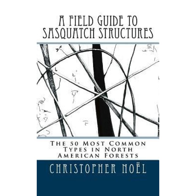 A Field Guide to Sasquatch Structures: The 50 Most Common Types in North American Forests, Christopher Noel (Author)