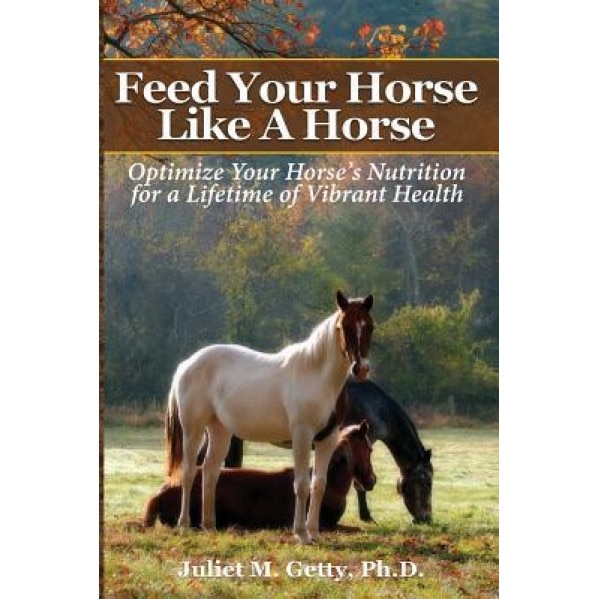 Feed Your Horse Like a Horse: Optimize Your Horse's Nutrition for a Lifetime of Vibrant Health, Juliet M. Getty Ph. D. (Author)