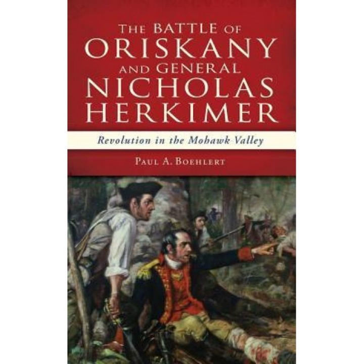 The Battle of Oriskany and General Nicholas Herkimer: Revolution in the Mohawk Valley, Paul A. Boehlert (Author)