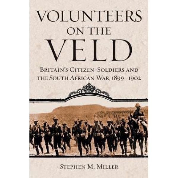 Volunteers on the Veld: Britain's Citizen-Soldiers and the South African War, 1899-1902, Stephen M. Miller (Author)