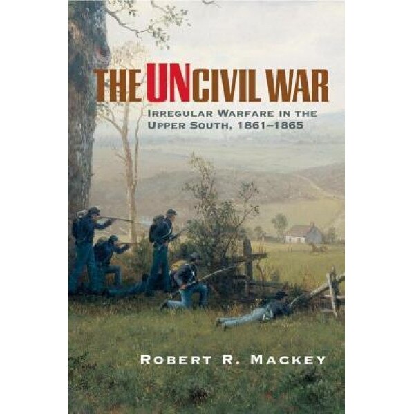 The Uncivil War: Irregular Warfare in the Upper South, 1861-1865, Robert Russell Mackey (Author)