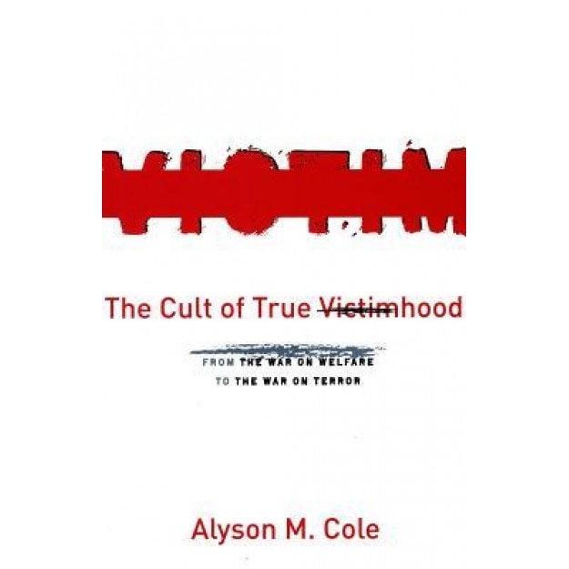 The Cult of True Victimhood: From the War on Welfare to the War on Terror, Alyson M. Cole (Author)
