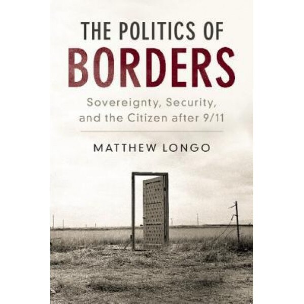 The Politics of Borders: Sovereignty, Security, and the Citizen After 9/11, Matthew Longo (Author)