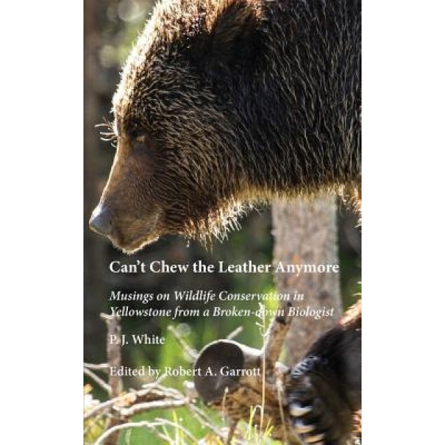 Can't Chew the Leather Anymore: Musings on Wildlife Conservation in Yellowstone from a Broken-Down Biologist, P. J. White (Author)