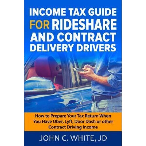 Income Tax Guide for Rideshare and Contract Delivery Drivers: How to Prepare Your Tax Return When You Have Uber, Lyft, Doordash or Other Contract Driv, John C. White Jd (Author)