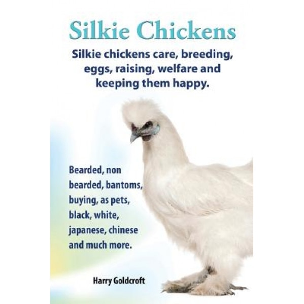 . Silkie Chickens. Silkie Chickens Care, Breeding, Eggs, Raising, Welfare and Keeping Them Happy, Bearded, Non Bearded, Bantoms, Buying, as Pets, Blac, Harry Goldcroft (Author)