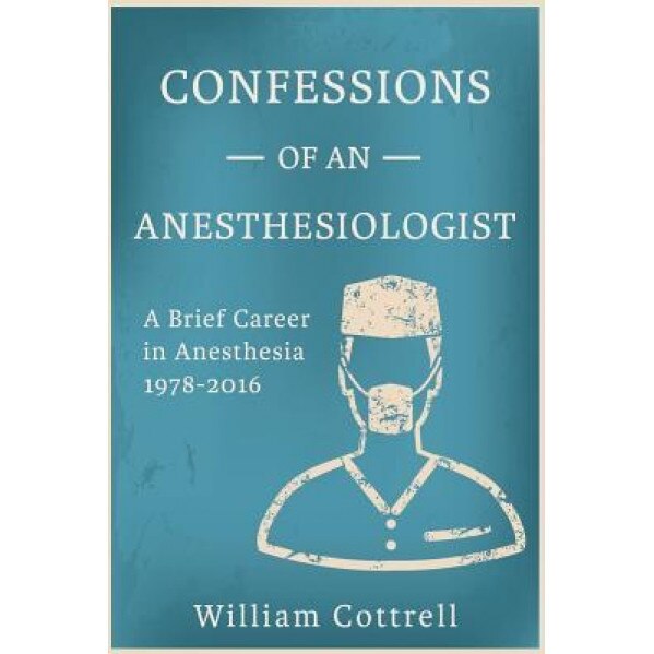 Confessions of an Anesthesiologist: A Brief Career in Anesthesia,1978 to 2016, William Milnes Cottrell MD (Author)