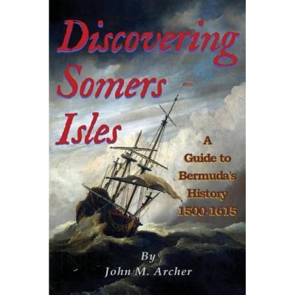 Discovering Somers Isles: A Guide to Bermuda's History 1500-1615, John M. Archer (Author)