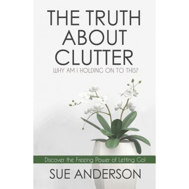 The Truth about Clutter: Why Am I Holding on to This?, Sue Anderson Cpo (Author)