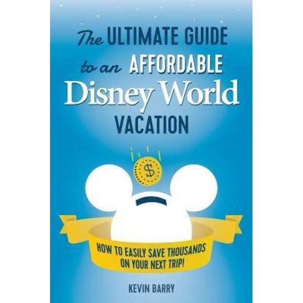The Ultimate Guide to an Affordable Disney World Vacation: How to Easily Save Thousands on Your Next Trip, Kevin Barry (Author)