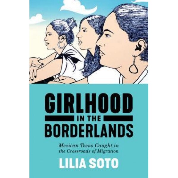 Girlhood in the Borderlands: Mexican Teens Caught in the Crossroads of Migration, Lilia Soto (Author)