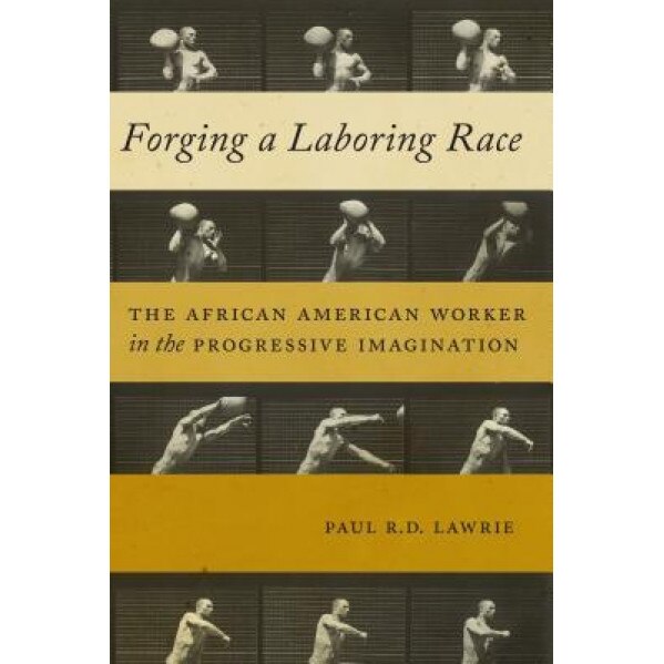 Forging a Laboring Race: The African American Worker in the Progressive Imagination, Paul R. D. Lawrie (Author)