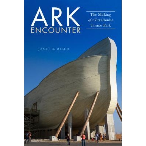 Ark Encounter: The Making of a Creationist Theme Park, James S. Bielo (Author)