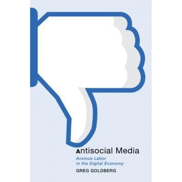 Antisocial Media: Anxious Labor in the Digital Economy, Greg Goldberg (Author)