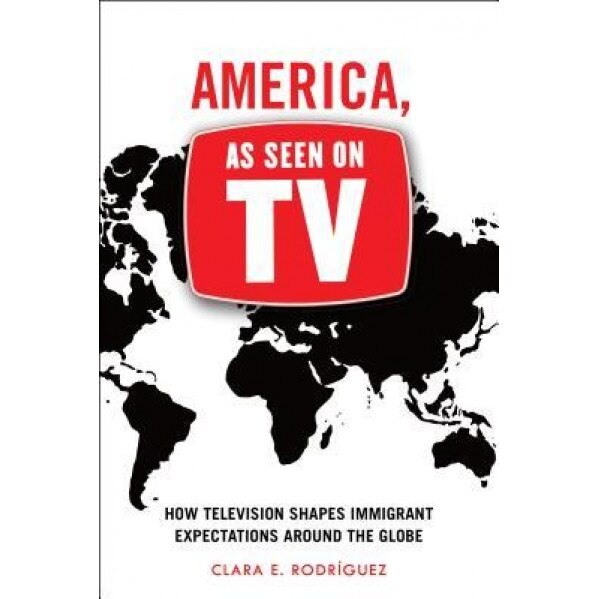 America, as Seen on TV: How Television Shapes Immigrant Expectations Around the Globe, Clara E. Rodriguez (Author)