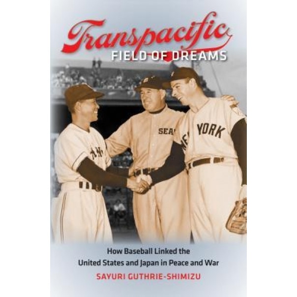 Transpacific Field of Dreams: How Baseball Linked the United States and Japan in Peace and War, Sayuri Guthrie-Shimizu (Author)